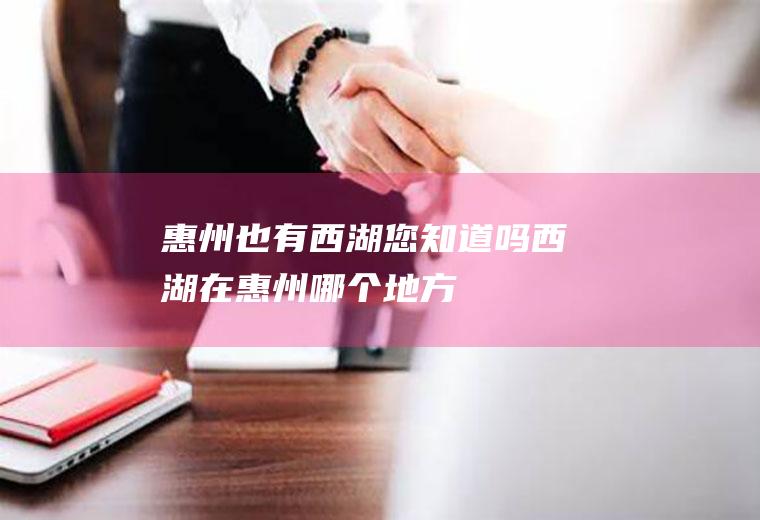 惠州也有西湖您知道吗西湖在惠州哪个地方