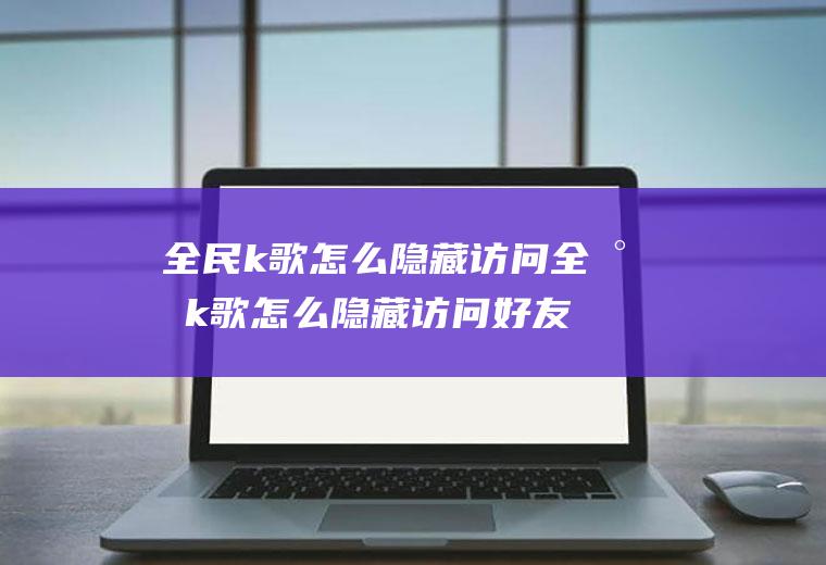 全民k歌怎么隐藏访问全民k歌怎么隐藏访问好友图片
