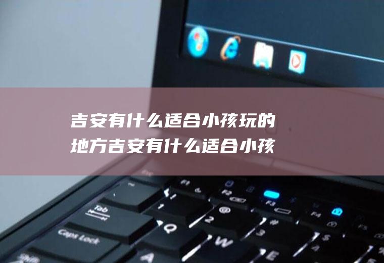吉安有什么适合小孩玩的地方吉安有什么适合小孩玩的地方推荐