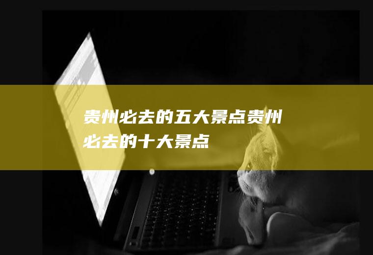 贵州必去的五大景点贵州必去的十大景点