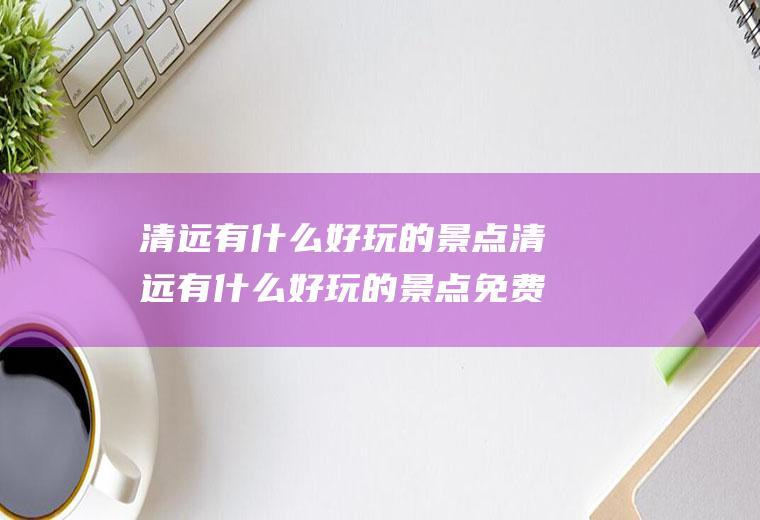 清远有什么好玩的景点清远有什么好玩的景点免费