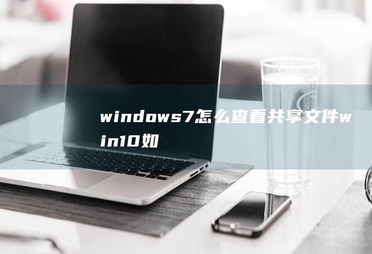 windows7怎么查看共享文件win10如何查看win7的共享文件