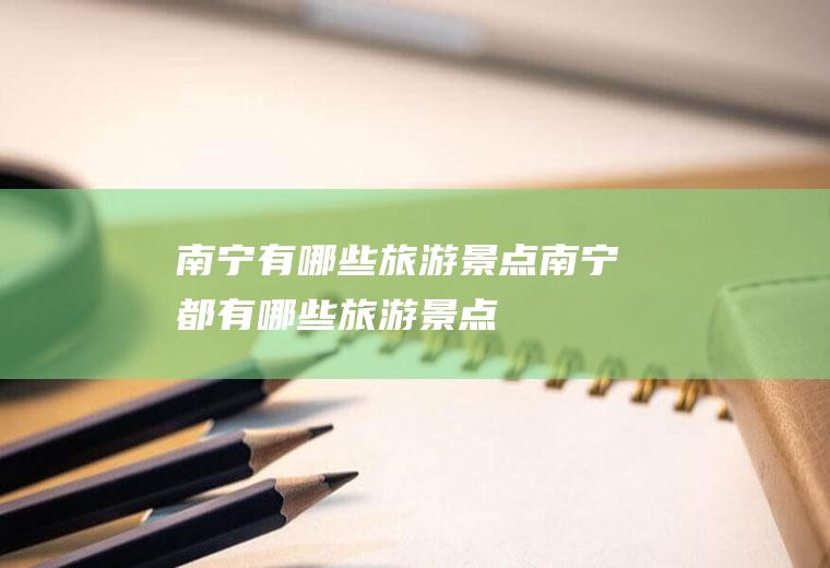 南宁有哪些旅游景点南宁都有哪些旅游景点