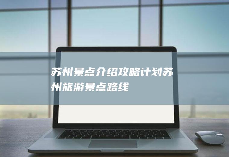苏州景点介绍攻略计划苏州旅游景点路线