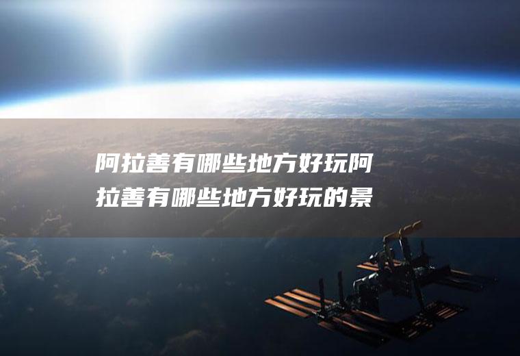 阿拉善有哪些地方好玩阿拉善有哪些地方好玩的景