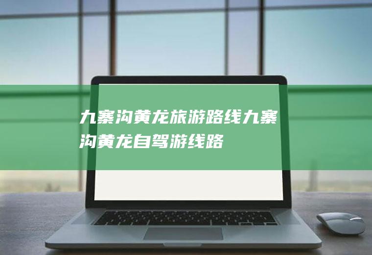 九寨沟黄龙旅游路线九寨沟黄龙自驾游线路