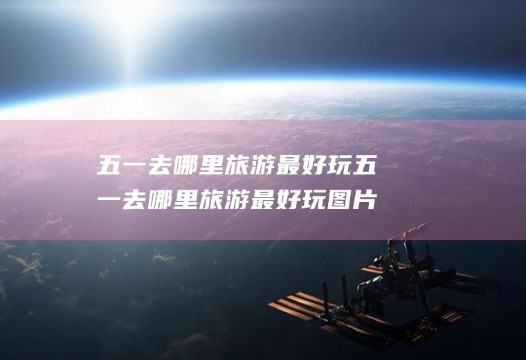 五一去哪里旅游最好玩五一去哪里旅游最好玩图片