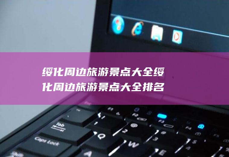 绥化周边旅游景点大全绥化周边旅游景点大全排名