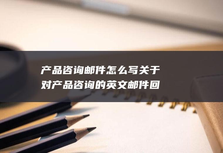 产品咨询邮件怎么写关于对产品咨询的英文邮件回复