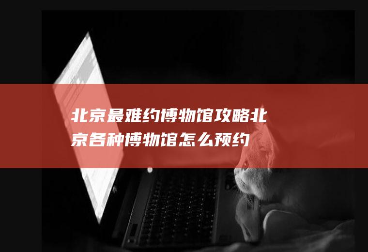 北京最难约博物馆攻略北京各种博物馆怎么预约