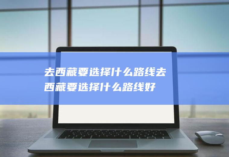 去西藏要选择什么路线去西藏要选择什么路线好