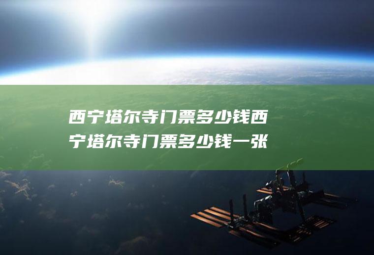 西宁塔尔寺门票多少钱西宁塔尔寺门票多少钱一张
