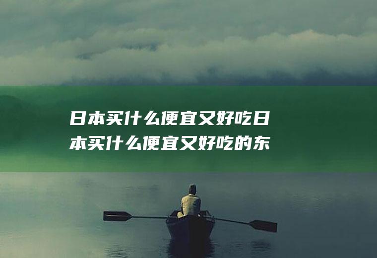日本买什么便宜又好吃日本买什么便宜又好吃的东西