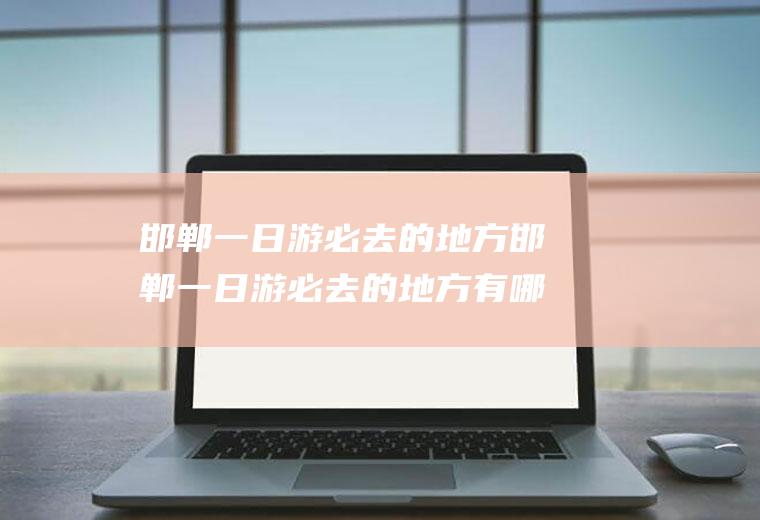 邯郸一日游必去的地方邯郸一日游必去的地方有哪些