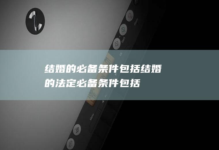 结婚的必备条件包括结婚的法定必备条件包括