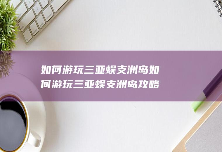 如何游玩三亚蜈支洲岛如何游玩三亚蜈支洲岛攻略