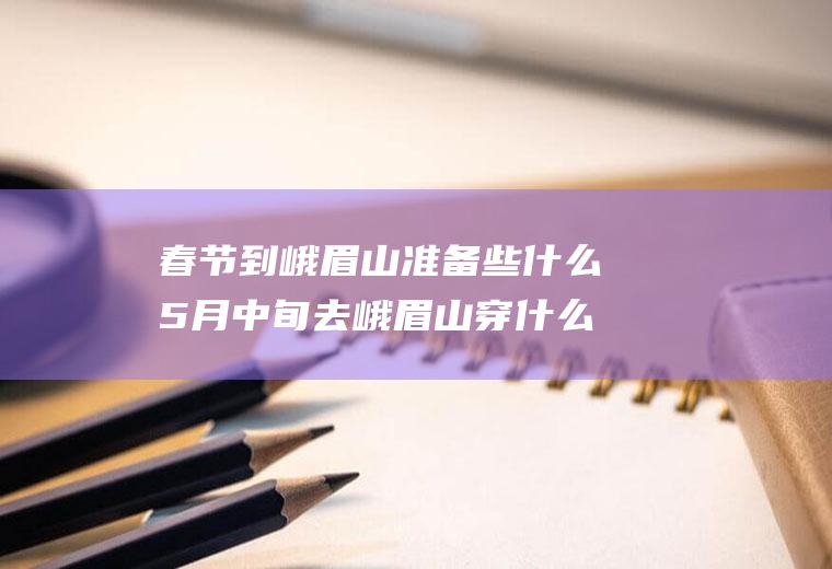 春节到峨眉山准备些什么5月中旬去峨眉山穿什么