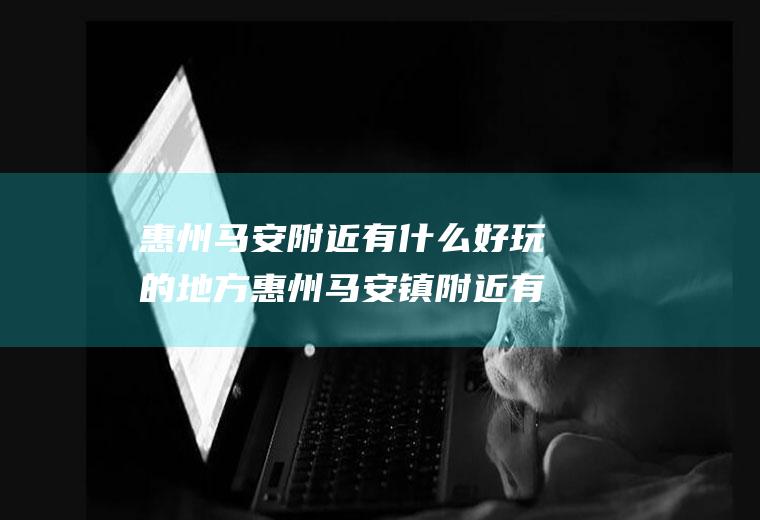 惠州马安附近有什么好玩的地方惠州马安镇附近有什么好玩的