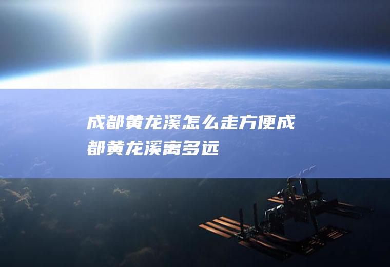 成都黄龙溪怎么走方便成都黄龙溪离多远