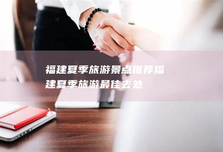 福建夏季旅游景点推荐福建夏季旅游最佳去处
