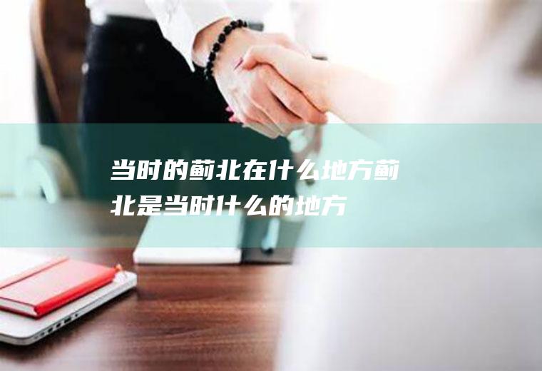 当时的蓟北在什么地方蓟北是当时什么的地方