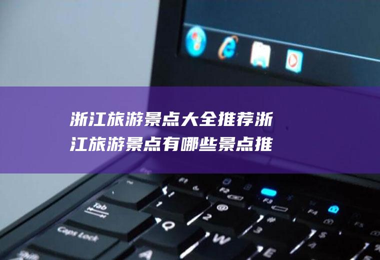 浙江旅游景点大全推荐浙江旅游景点有哪些景点推荐