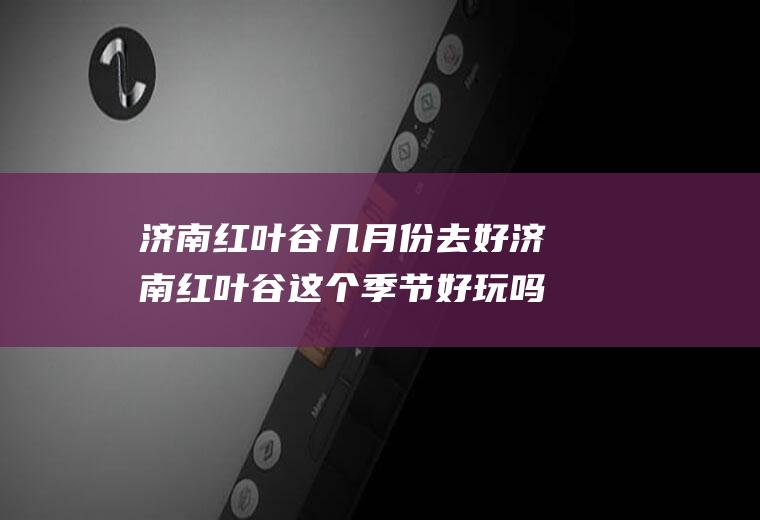 济南红叶谷几月份去好济南红叶谷这个季节好玩吗