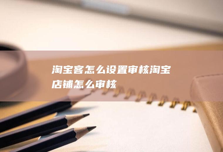 淘宝客怎么设置审核淘宝店铺怎么审核