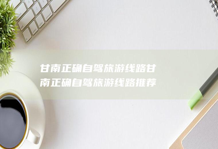 甘南正确自驾旅游线路甘南正确自驾旅游线路推荐
