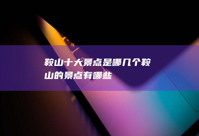 鞍山十大景点是哪几个鞍山的景点有哪些