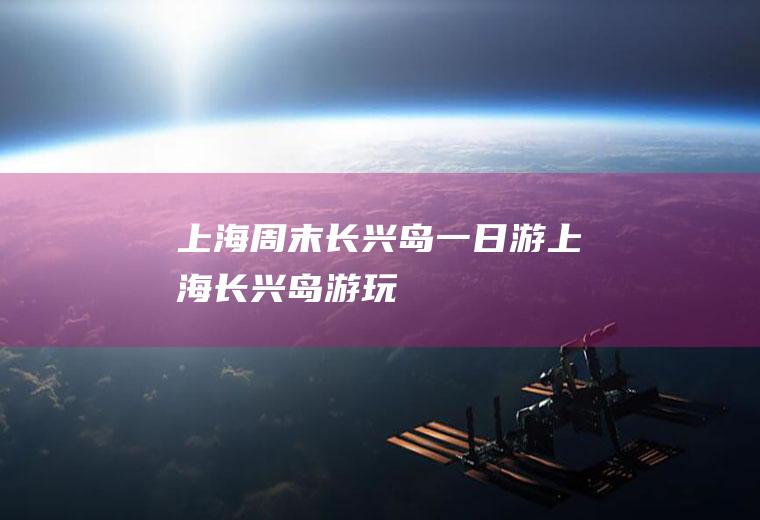 上海周末长兴岛一日游上海长兴岛游玩