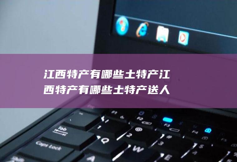 江西特产有哪些土特产江西特产有哪些土特产送人