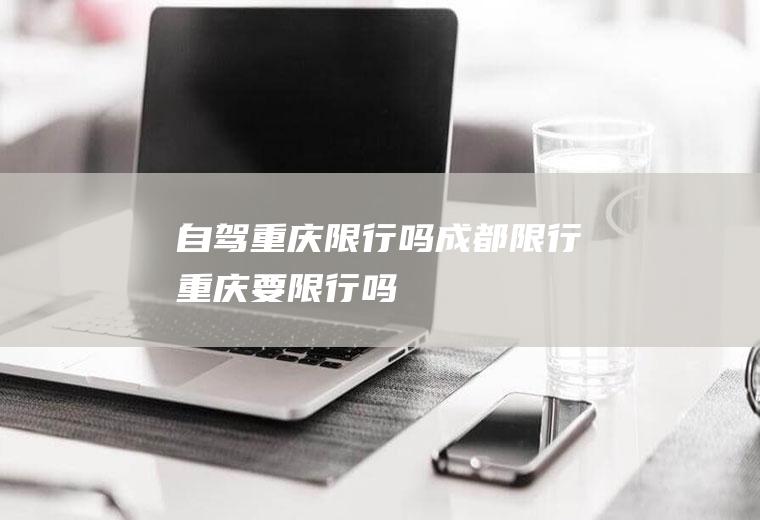 自驾重庆限行吗成都限行重庆要限行吗