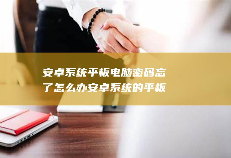 安卓系统平板电脑密码忘了怎么办安卓系统的平板