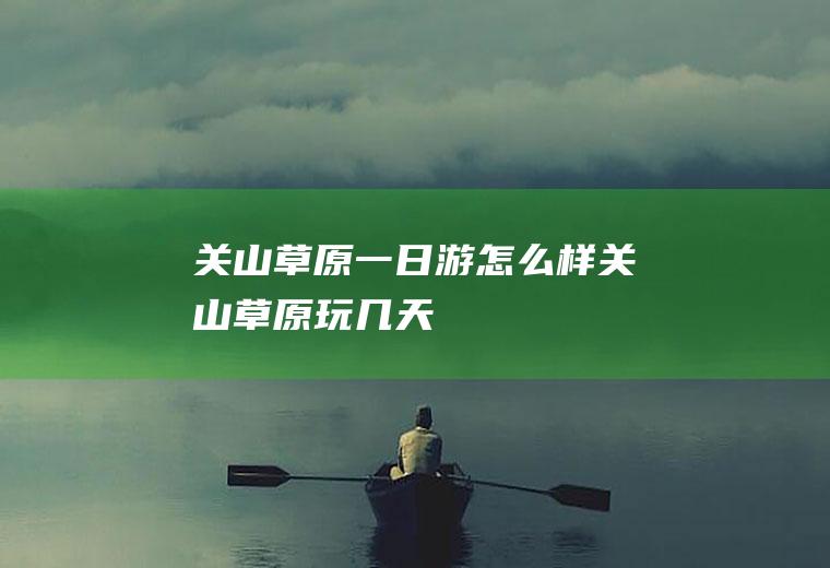 关山草原一日游怎么样关山草原玩几天