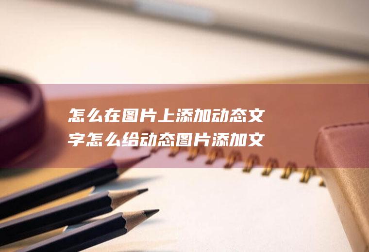 怎么在图片上添加动态文字怎么给动态图片添加文字