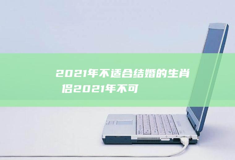 2021年不适合结婚的生肖情侣2021年不可以结婚的生肖