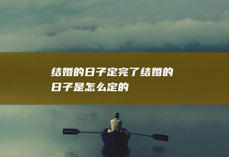 结婚的日子定完了结婚的日子是怎么定的