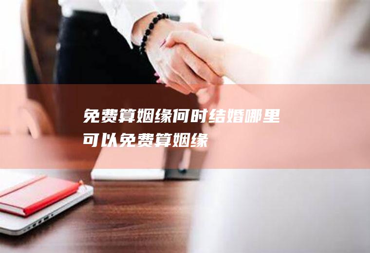 免费算姻缘何时结婚哪里可以免费算姻缘