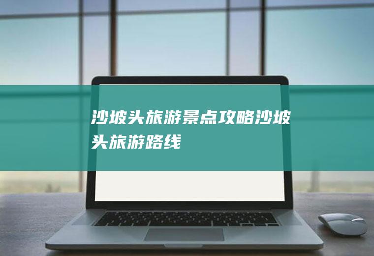 沙坡头旅游景点攻略沙坡头旅游路线