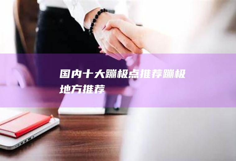 国内十大蹦极点推荐蹦极地方推荐