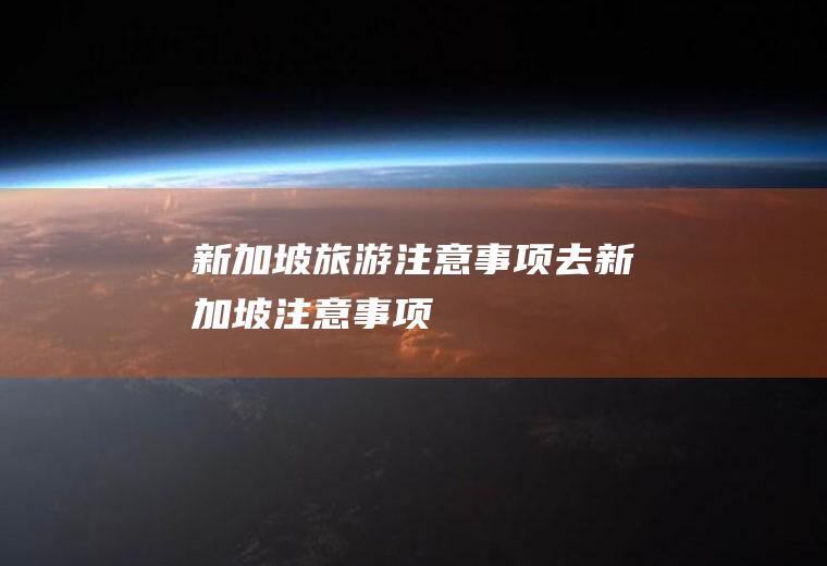 新加坡旅游注意事项去新加坡注意事项
