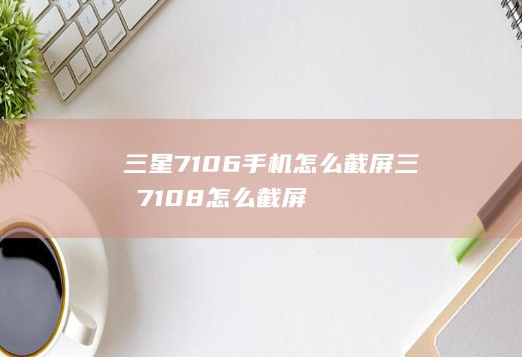 三星7106手机怎么截屏三星7108怎么截屏