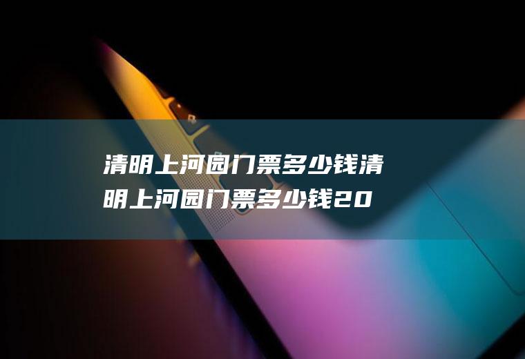 清明上河园门票多少钱清明上河园门票多少钱2022