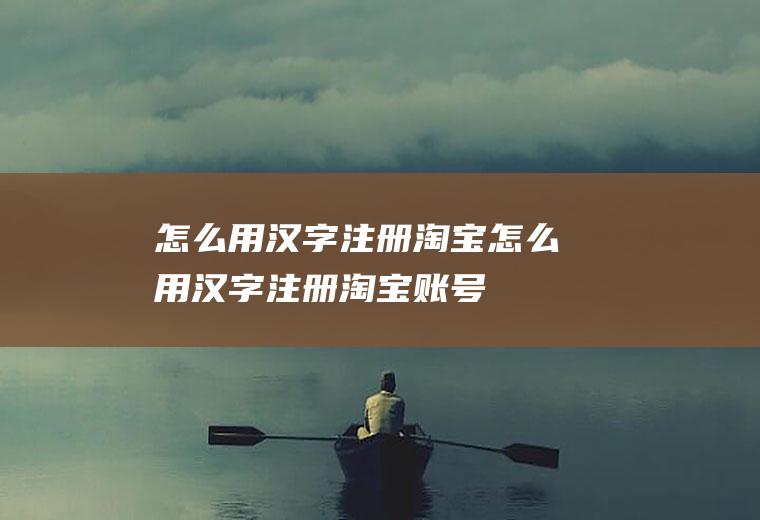 怎么用汉字注册淘宝怎么用汉字注册淘宝账号