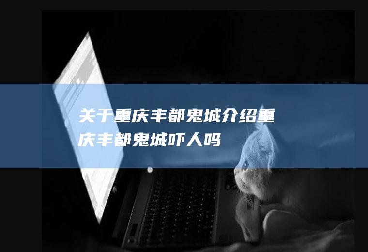 关于重庆丰都鬼城介绍重庆丰都鬼城吓人吗