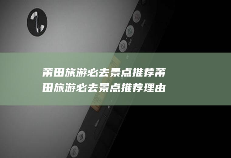 莆田旅游必去景点推荐莆田旅游必去景点推荐理由