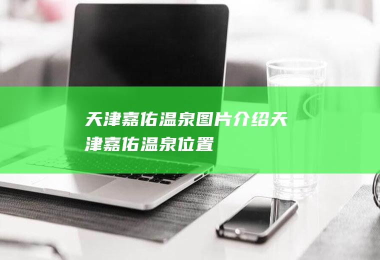 天津嘉佑温泉图片介绍天津嘉佑温泉位置