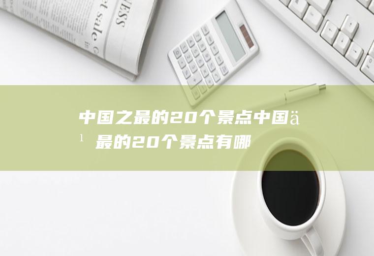 中国之最的20个景点中国之最的20个景点有哪些