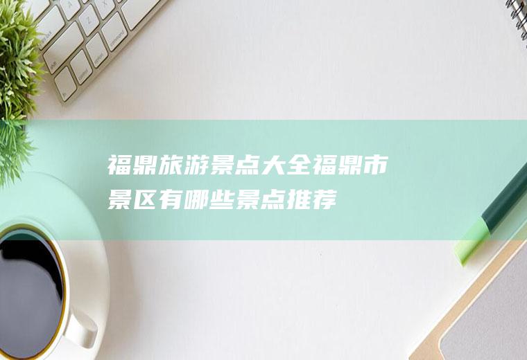 福鼎旅游景点大全福鼎市景区有哪些景点推荐